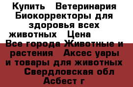  Купить : Ветеринария.Биокорректоры для здоровья всех животных › Цена ­ 100 - Все города Животные и растения » Аксесcуары и товары для животных   . Свердловская обл.,Асбест г.